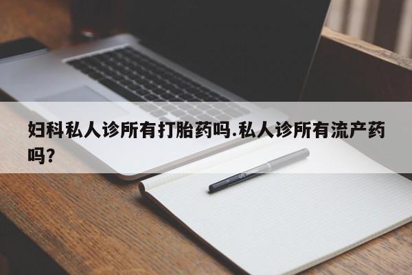 流产药叫什么名字微信怎么购买妇科私人诊所有打胎药吗.私人诊所有流产药吗？