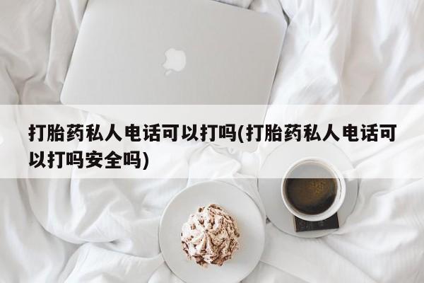流产药叫什么名字微信怎么购买打胎药私人电话可以打吗(打胎药私人电话可以打吗安全吗)