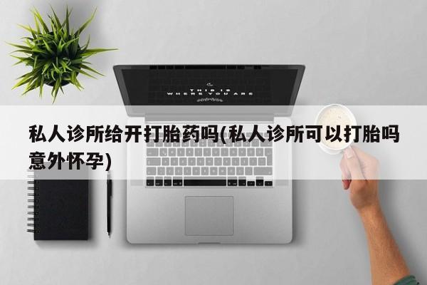 流产药叫什么名字微信怎么购买私人诊所给开打胎药吗(私人诊所可以打胎吗意外怀孕)