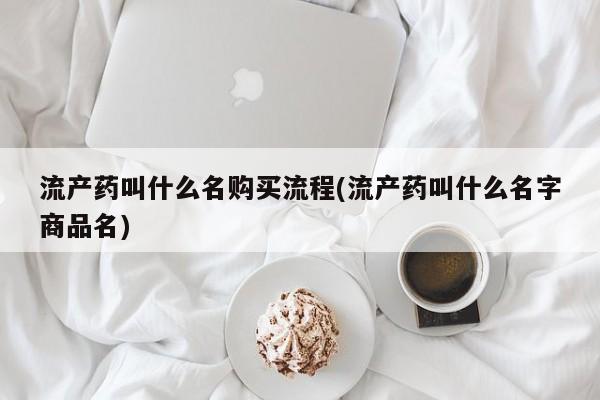 流产药叫什么名字微信怎么购买流产药叫什么名购买流程(流产药叫什么名字商品名)