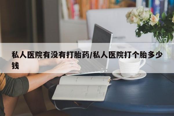 流产药叫什么名字微信怎么购买私人医院有没有打胎药/私人医院打个胎多少钱