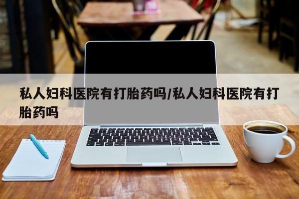 流产药叫什么名字微信怎么购买私人妇科医院有打胎药吗/私人妇科医院有打胎药吗