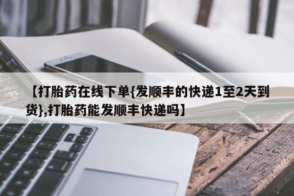 流产药叫什么名字微信怎么购买【打胎药在线下单{发顺丰的快递1至2天到货},打胎药能发顺丰快递吗】
