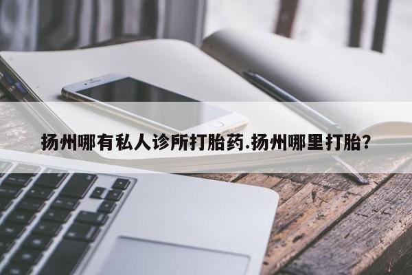 流产药叫什么名字微信怎么购买扬州哪有私人诊所打胎药.扬州哪里打胎？
