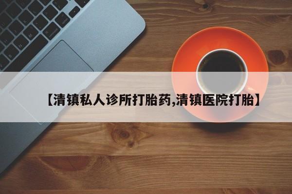 流产药叫什么名字微信怎么购买【清镇私人诊所打胎药,清镇医院打胎】