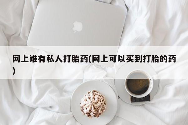 流产药叫什么名字微信怎么购买网上谁有私人打胎药(网上可以买到打胎的药)