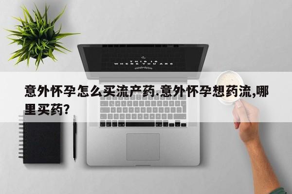 流产药叫什么名字微信怎么购买意外怀孕怎么买流产药.意外怀孕想药流,哪里买药？