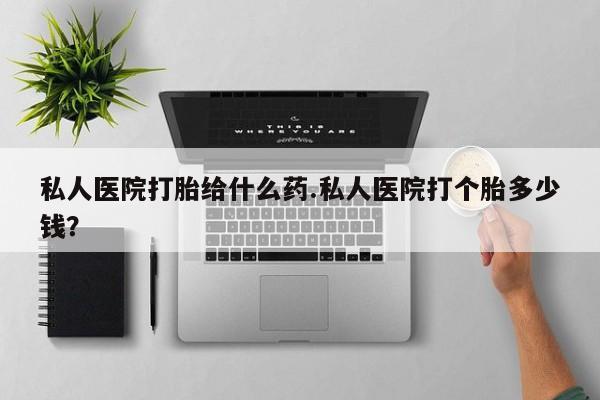 流产药叫什么名字微信怎么购买私人医院打胎给什么药.私人医院打个胎多少钱？