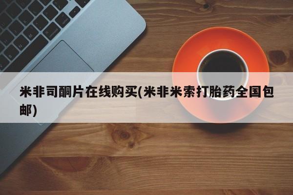 流产药叫什么名字微信怎么购买米非司酮片在线购买(米非米索打胎药全国包邮)