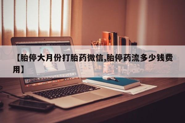 流产药叫什么名字微信怎么购买【胎停大月份打胎药微信,胎停药流多少钱费用】