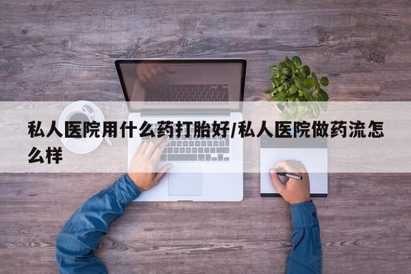 流产药叫什么名字微信怎么购买私人医院用什么药打胎好/私人医院做药流怎么样