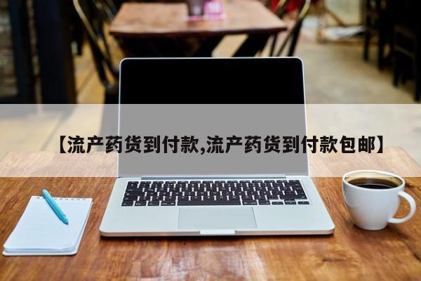 流产药叫什么名字微信怎么购买【流产药货到付款,流产药货到付款包邮】