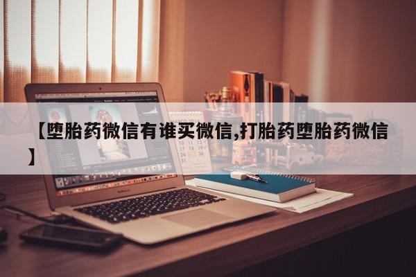 流产药叫什么名字微信怎么购买【堕胎药微信有谁买微信,打胎药堕胎药微信】