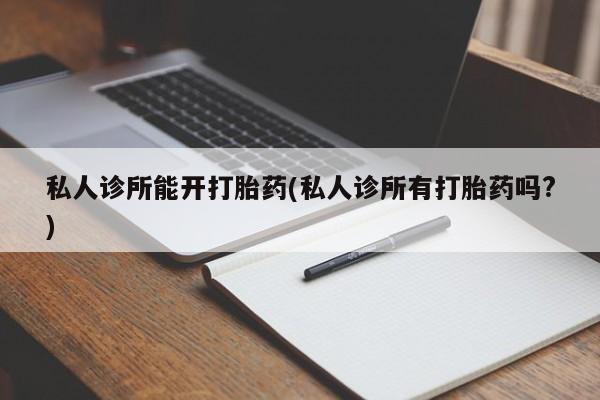 流产药叫什么名字微信怎么购买私人诊所能开打胎药(私人诊所有打胎药吗?)