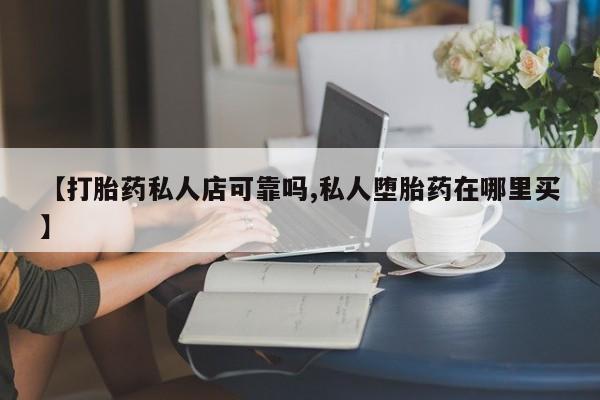 流产药叫什么名字微信怎么购买【打胎药私人店可靠吗,私人堕胎药在哪里买】