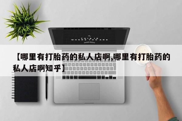 流产药叫什么名字微信怎么购买【哪里有打胎药的私人店啊,哪里有打胎药的私人店啊知乎】