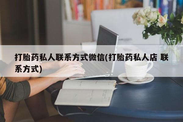 流产药叫什么名字微信怎么购买打胎药私人联系方式微信(打胎药私人店 联系方式)