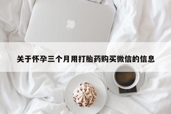 流产药叫什么名字微信怎么购买关于怀孕三个月用打胎药购买微信的信息
