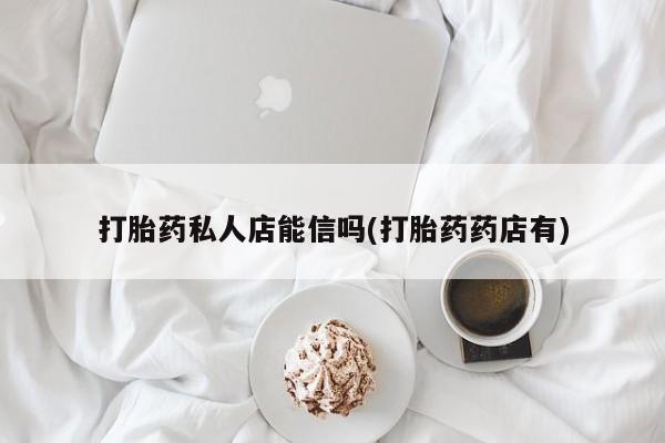 流产药叫什么名字微信怎么购买打胎药私人店能信吗(打胎药药店有)