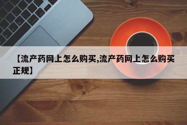 流产药叫什么名字微信怎么购买【流产药网上怎么购买,流产药网上怎么购买正规】