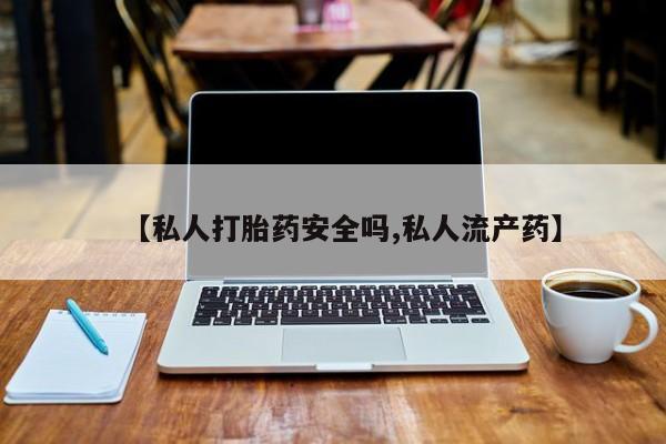 流产药叫什么名字微信怎么购买【私人打胎药安全吗,私人流产药】