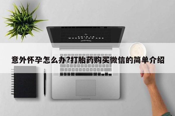 流产药叫什么名字微信怎么购买意外怀孕怎么办?打胎药购买微信的简单介绍