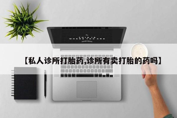 流产药叫什么名字微信怎么购买【私人诊所打胎药,诊所有卖打胎的药吗】