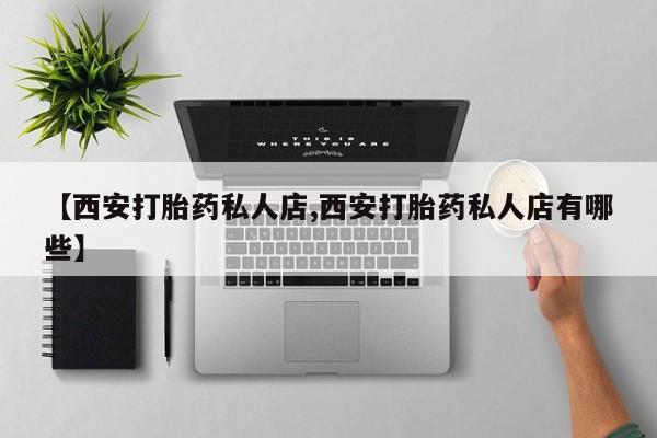 流产药叫什么名字微信怎么购买【西安打胎药私人店,西安打胎药私人店有哪些】