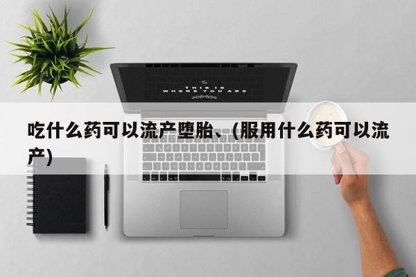 流产药叫什么名字微信怎么购买吃什么药可以流产堕胎、(服用什么药可以流产)