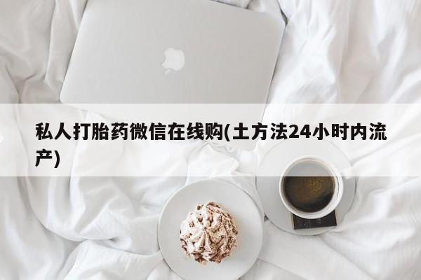 流产药叫什么名字微信怎么购买私人打胎药微信在线购(土方法24小时内流产)