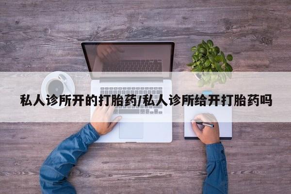 流产药叫什么名字微信怎么购买私人诊所开的打胎药/私人诊所给开打胎药吗