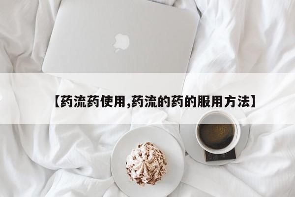 流产药叫什么名字微信怎么购买【药流药使用,药流的药的服用方法】