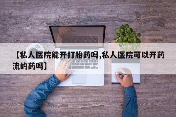 流产药叫什么名字微信怎么购买【私人医院能开打胎药吗,私人医院可以开药流的药吗】