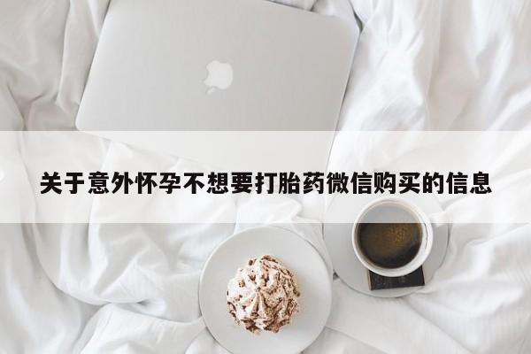 流产药叫什么名字微信怎么购买关于意外怀孕不想要打胎药微信购买的信息