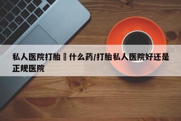 流产药叫什么名字微信怎么购买私人医院打胎給什么药/打胎私人医院好还是正规医院