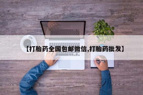 流产药叫什么名字微信怎么购买【打胎药全国包邮微信,打胎药批发】