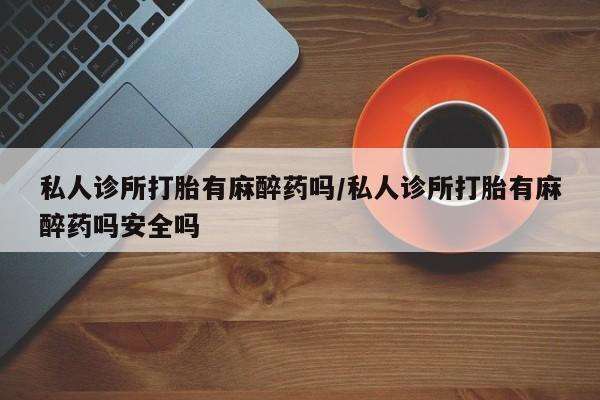 流产药叫什么名字微信怎么购买私人诊所打胎有麻醉药吗/私人诊所打胎有麻醉药吗安全吗