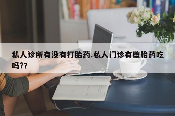 流产药叫什么名字微信怎么购买私人诊所有没有打胎药.私人门诊有堕胎药吃吗?？