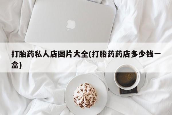 流产药叫什么名字微信怎么购买打胎药私人店图片大全(打胎药药店多少钱一盒)