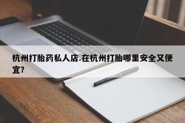 流产药叫什么名字微信怎么购买杭州打胎药私人店.在杭州打胎哪里安全又便宜？