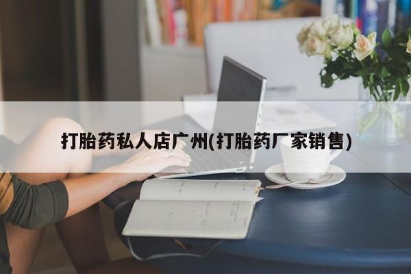 流产药叫什么名字微信怎么购买打胎药私人店广州(打胎药厂家销售)