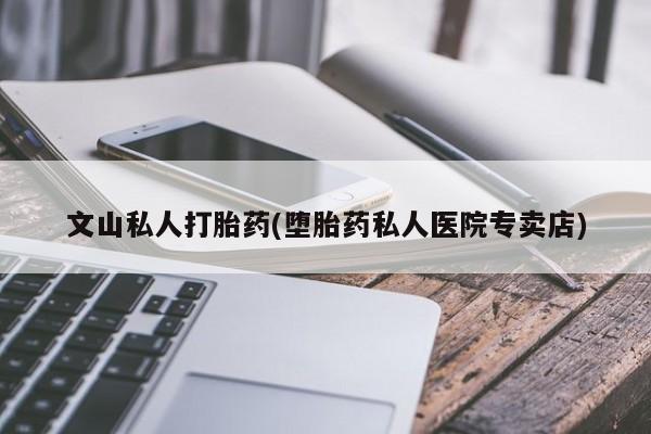 流产药叫什么名字微信怎么购买文山私人打胎药(堕胎药私人医院专卖店)