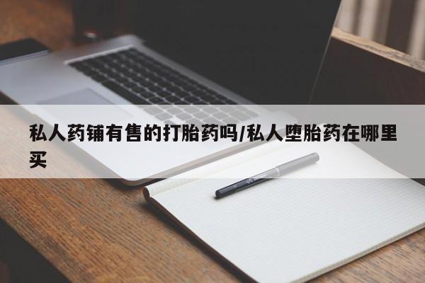 流产药叫什么名字微信怎么购买私人药铺有售的打胎药吗/私人堕胎药在哪里买